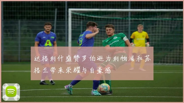 达格利什盛赞罗伯逊为利物浦和苏格兰带来荣耀与自豪感
