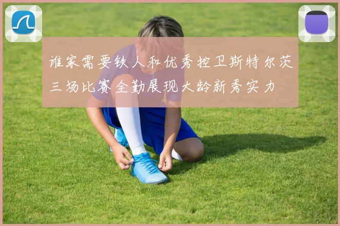 谁家需要铁人和优秀控卫斯特尔茨三场比赛全勤展现大龄新秀实力