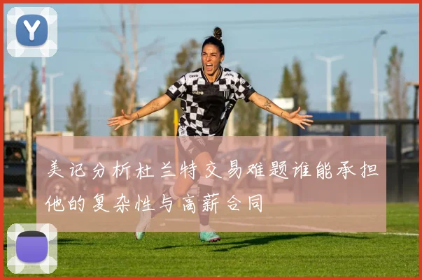 美记分析杜兰特交易难题谁能承担他的复杂性与高薪合同