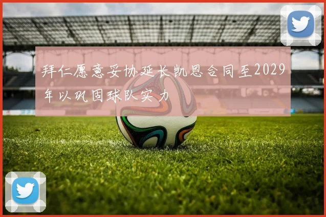 拜仁愿意妥协延长凯恩合同至2029年以巩固球队实力