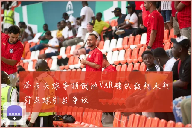 泽卡头球争顶倒地VAR确认裁判未判罚点球引发争议