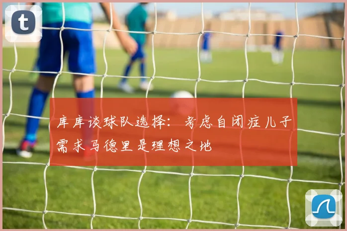 库库谈球队选择：考虑自闭症儿子需求马德里是理想之地