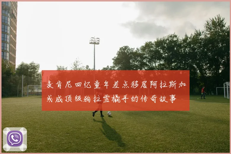 麦肯尼回忆童年差点移居阿拉斯加或成顶级狗拉雪橇手的传奇故事