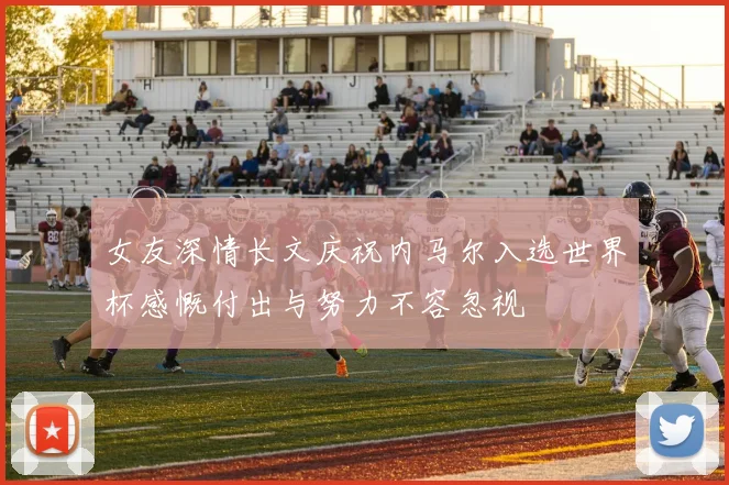 女友深情长文庆祝内马尔入选世界杯感慨付出与努力不容忽视