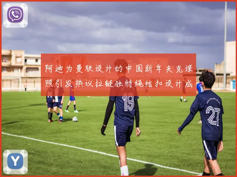 阿迪为曼联设计的中国新年夹克谍照引发热议拉链独特绳结扣设计成亮点
