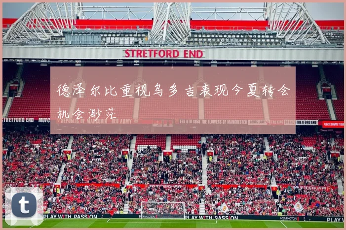 德泽尔比重视乌多吉表现今夏转会机会渺茫