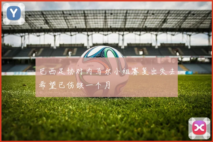 巴西足协对内马尔小组赛复出失去希望已伤缺一个月