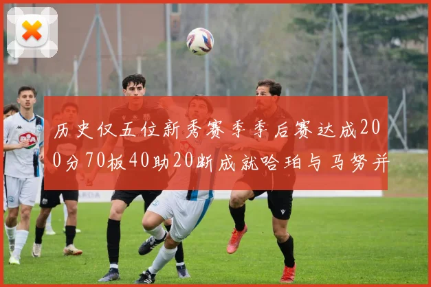 历史仅五位新秀赛季季后赛达成200分70板40助20断成就哈珀与马努并肩而立