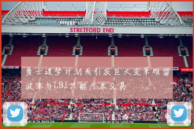 勇士追梦计划或引发巨大变革难留波津与LBJ只能亏本交易
