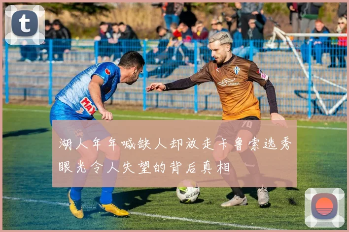 湖人年年喊缺人却放走卡鲁索选秀眼光令人失望的背后真相