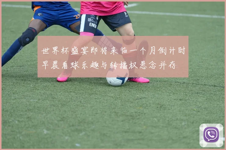 世界杯盛宴即将来临一个月倒计时早晨看球乐趣与转播权悬念并存