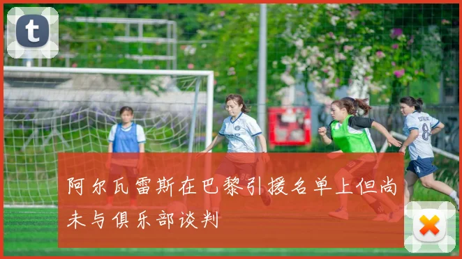 阿尔瓦雷斯在巴黎引援名单上但尚未与俱乐部谈判