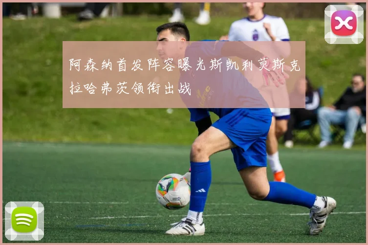 阿森纳首发阵容曝光斯凯利莫斯克拉哈弗茨领衔出战