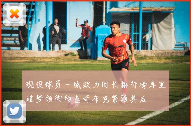 现役球员一城效力时长排行榜库里追梦领衔约基奇布克紧随其后