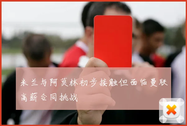 米兰与阿莫林初步接触但面临曼联高薪合同挑战